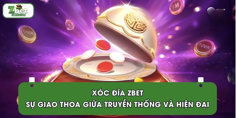 Xóc Đĩa ZBET | Sự Giao Thoa Giữa Truyền Thống Và Hiện Đại